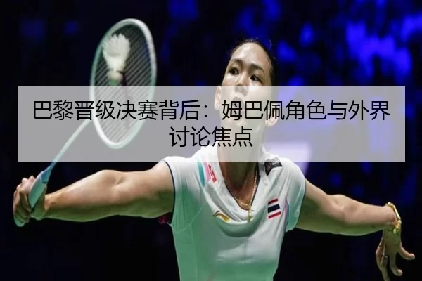 巴黎晋级决赛背后：姆巴佩角色与外界讨论焦点